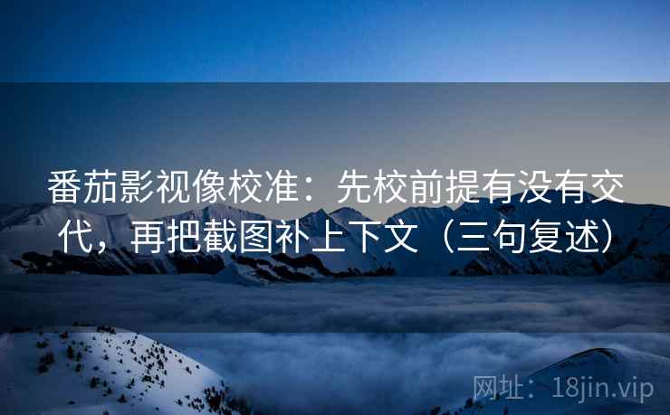 番茄影视像校准：先校前提有没有交代，再把截图补上下文（三句复述）