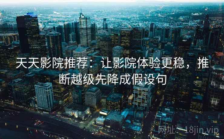 天天影院推荐：让影院体验更稳，推断越级先降成假设句