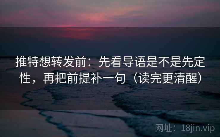 推特想转发前：先看导语是不是先定性，再把前提补一句（读完更清醒）