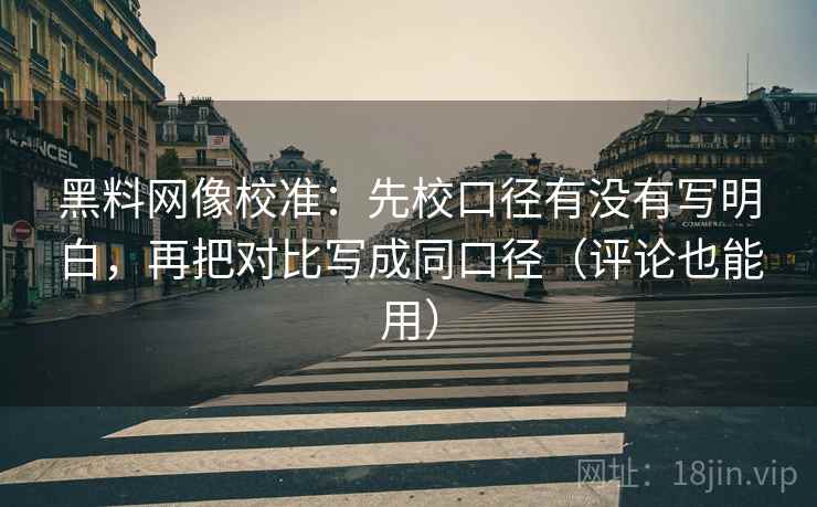黑料网像校准：先校口径有没有写明白，再把对比写成同口径（评论也能用）