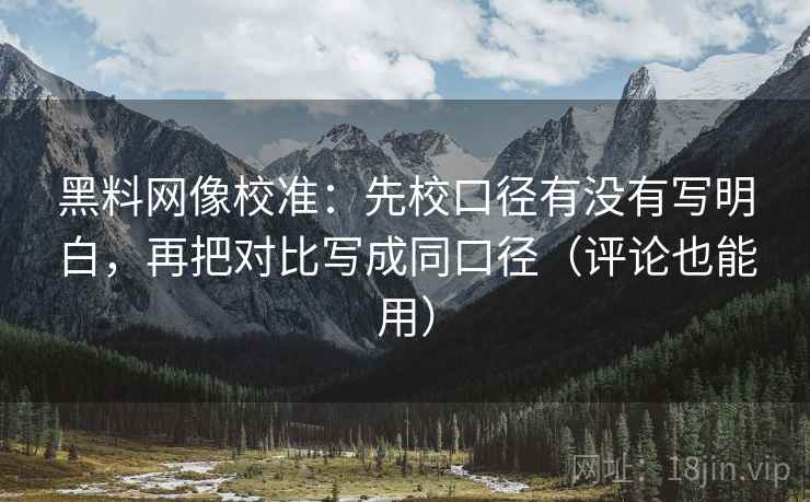 黑料网像校准：先校口径有没有写明白，再把对比写成同口径（评论也能用）