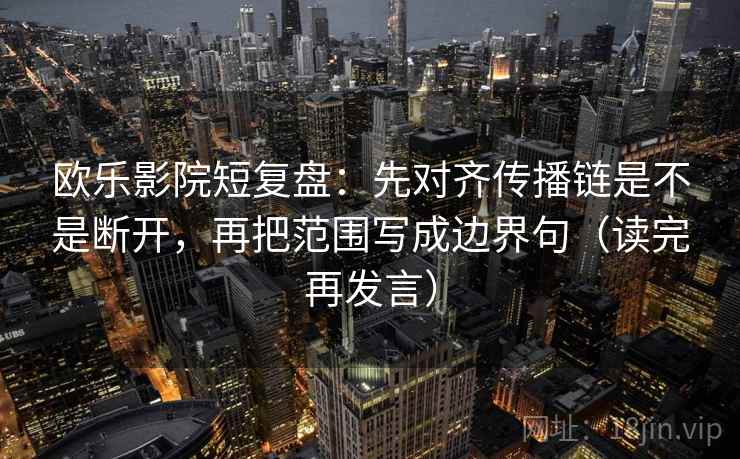 欧乐影院短复盘：先对齐传播链是不是断开，再把范围写成边界句（读完再发言）