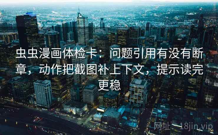 虫虫漫画体检卡：问题引用有没有断章，动作把截图补上下文，提示读完更稳