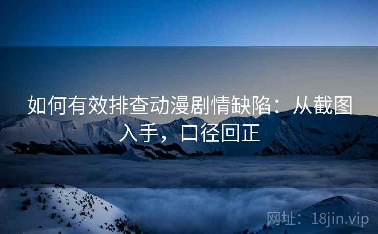 如何有效排查动漫剧情缺陷：从截图入手，口径回正