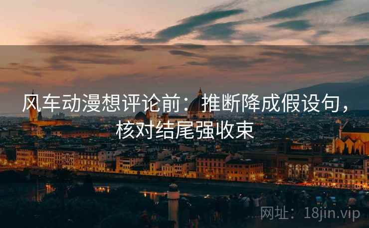 风车动漫想评论前:推断降成假设句,核对结尾强收束 风车动漫想评论前:推断降成假设句,核对结尾强收束