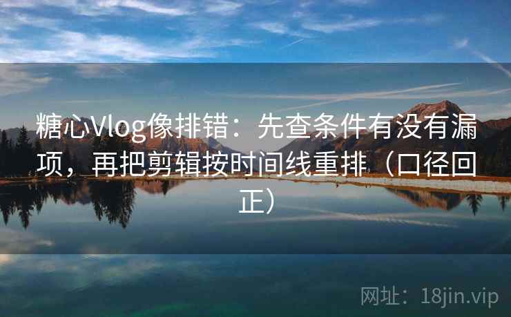 糖心Vlog像排错：先查条件有没有漏项，再把剪辑按时间线重排（口径回正）