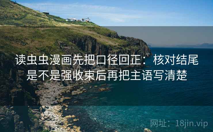 读虫虫漫画先把口径回正：核对结尾是不是强收束后再把主语写清楚