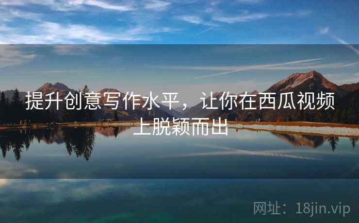 提升创意写作水平,让你在西瓜视频上脱颖而出 提升创意写作水平,让你在西瓜视频上脱颖而出