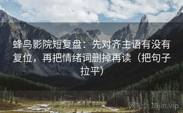 蜂鸟影院短复盘:先对齐主语有没有复位,再把情绪词删掉再读(把句子拉平) 蜂鸟影院短复盘:先对齐主语有没有复位,再把情绪词删掉再读(把句子拉平)