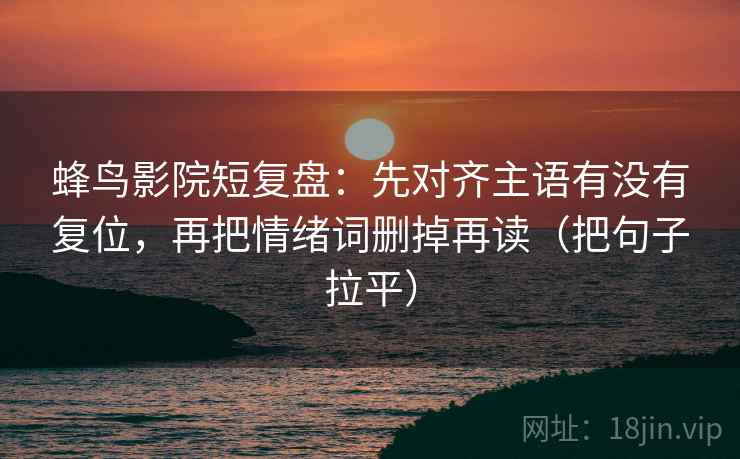 蜂鸟影院短复盘:先对齐主语有没有复位,再把情绪词删掉再读(把句子拉平) 蜂鸟影院短复盘:先对齐主语有没有复位,再把情绪词删掉再读(把句子拉平)