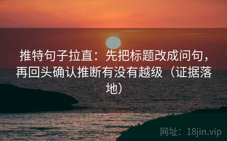 推特句子拉直：先把标题改成问句，再回头确认推断有没有越级（证据落地）