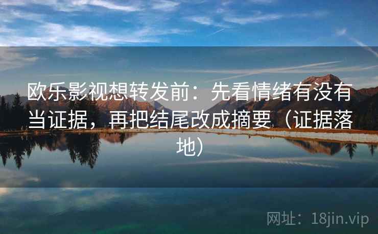 欧乐影视想转发前：先看情绪有没有当证据，再把结尾改成摘要（证据落地）