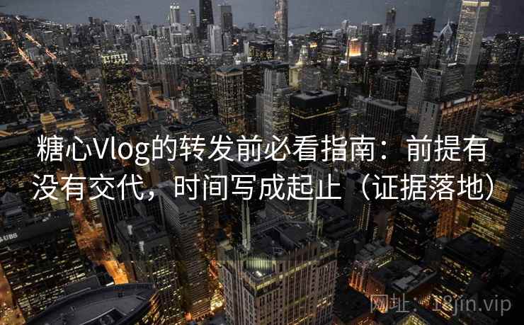 糖心Vlog的转发前必看指南：前提有没有交代，时间写成起止（证据落地）