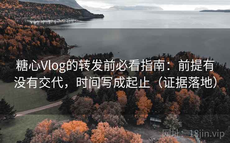 糖心Vlog的转发前必看指南：前提有没有交代，时间写成起止（证据落地）