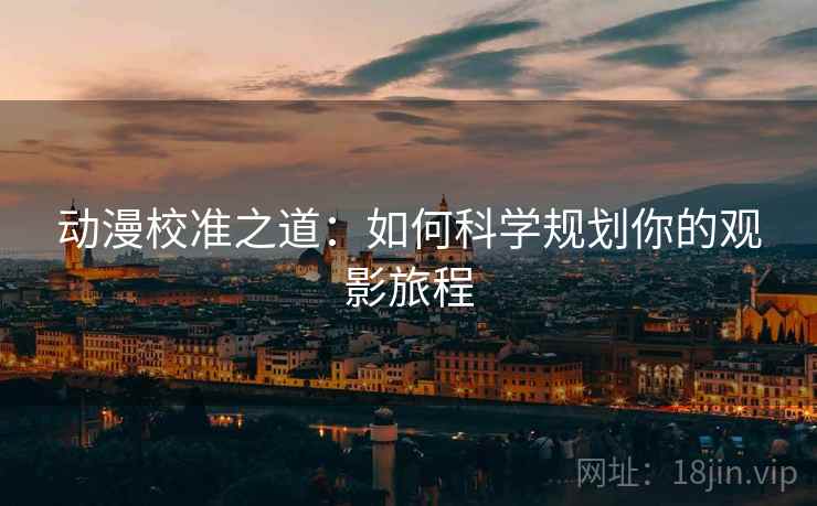 动漫校准之道：如何科学规划你的观影旅程