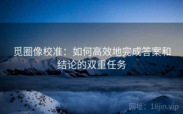觅圈像校准：如何高效地完成答案和结论的双重任务