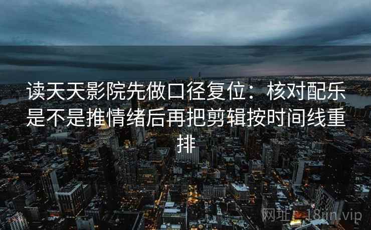 读天天影院先做口径复位：核对配乐是不是推情绪后再把剪辑按时间线重排