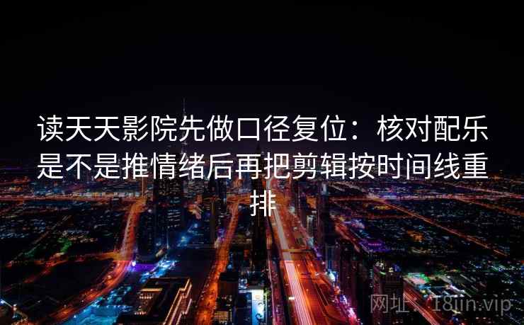 读天天影院先做口径复位：核对配乐是不是推情绪后再把剪辑按时间线重排