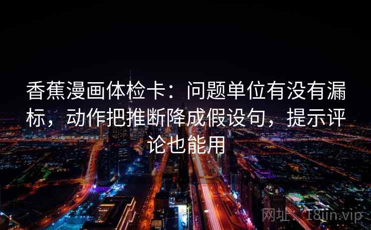 香蕉漫画体检卡：问题单位有没有漏标，动作把推断降成假设句，提示评论也能用