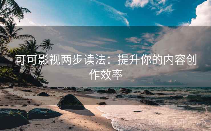 可可影视两步读法：提升你的内容创作效率