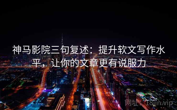 神马影院三句复述：提升软文写作水平，让你的文章更有说服力