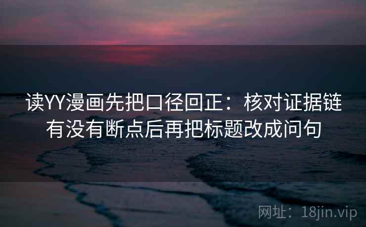 读YY漫画先把口径回正：核对证据链有没有断点后再把标题改成问句