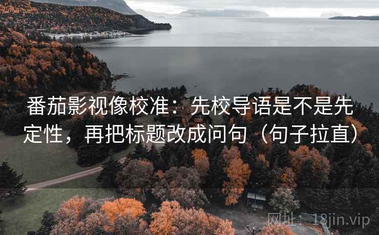 番茄影视像校准：先校导语是不是先定性，再把标题改成问句（句子拉直）