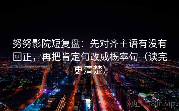 努努影院短复盘：先对齐主语有没有回正，再把肯定句改成概率句（读完更清楚）