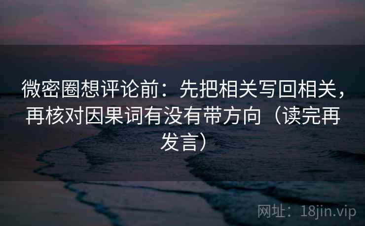 微密圈想评论前：先把相关写回相关，再核对因果词有没有带方向（读完再发言）