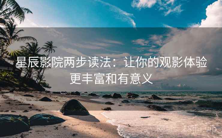 星辰影院两步读法：让你的观影体验更丰富和有意义
