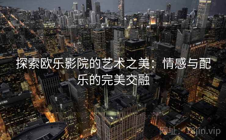 探索欧乐影院的艺术之美：情感与配乐的完美交融