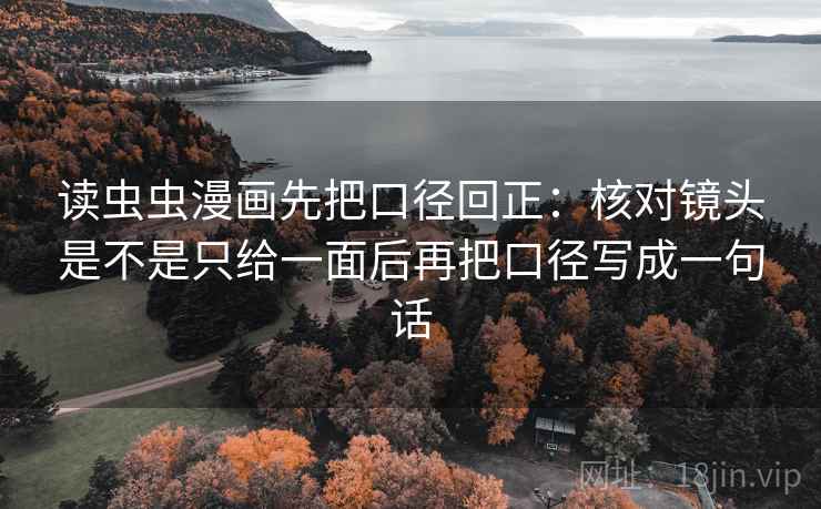 读虫虫漫画先把口径回正:核对镜头是不是只给一面后再把口径写成一句话 读虫虫漫画先把口径回正:核对镜头是不是只给一面后再把口径写成一句话