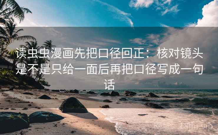 读虫虫漫画先把口径回正:核对镜头是不是只给一面后再把口径写成一句话 读虫虫漫画先把口径回正:核对镜头是不是只给一面后再把口径写成一句话