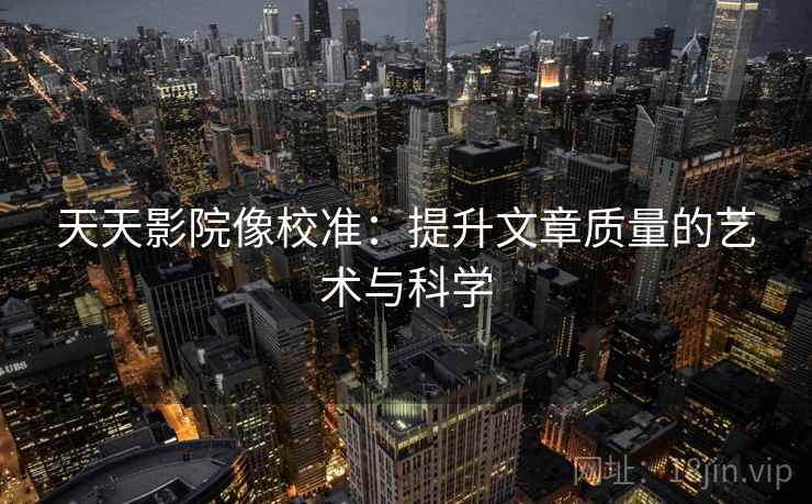 天天影院像校准:提升文章质量的艺术与科学 天天影院像校准:提升文章质量的艺术与科学