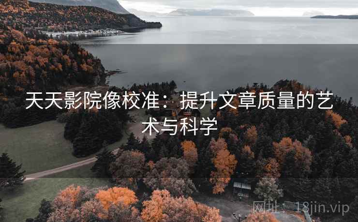 天天影院像校准:提升文章质量的艺术与科学 天天影院像校准:提升文章质量的艺术与科学