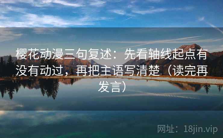 樱花动漫三句复述:先看轴线起点有没有动过,再把主语写清楚(读完再发言) 樱花动漫三句复述:先看轴线起点有没有动过,再把主语写清楚(读完再发言)
