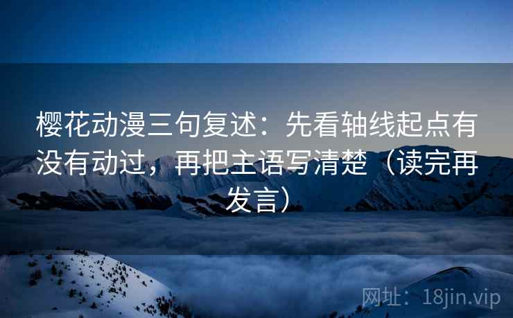 樱花动漫三句复述:先看轴线起点有没有动过,再把主语写清楚(读完再发言) 樱花动漫三句复述:先看轴线起点有没有动过,再把主语写清楚(读完再发言)