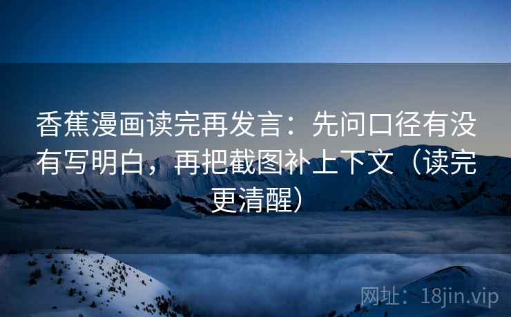 香蕉漫画读完再发言:先问口径有没有写明白,再把截图补上下文(读完更清醒) 香蕉漫画读完再发言:先问口径有没有写明白,再把截图补上下文(读完更清醒)