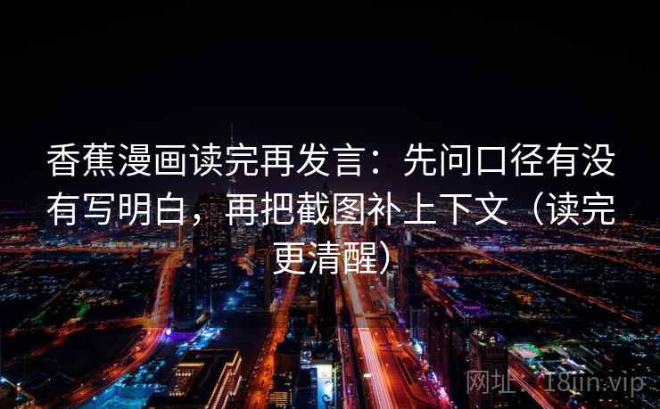 香蕉漫画读完再发言:先问口径有没有写明白,再把截图补上下文(读完更清醒) 香蕉漫画读完再发言:先问口径有没有写明白,再把截图补上下文(读完更清醒)