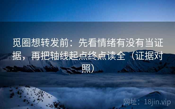 觅圈想转发前：先看情绪有没有当证据，再把轴线起点终点读全（证据对照）