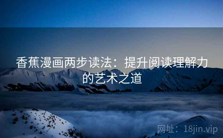 香蕉漫画两步读法:提升阅读理解力的艺术之道 香蕉漫画两步读法:提升阅读理解力的艺术之道