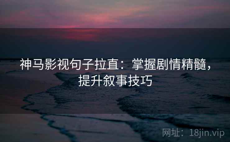 神马影视句子拉直:掌握剧情精髓,提升叙事技巧 神马影视句子拉直:掌握剧情精髓,提升叙事技巧