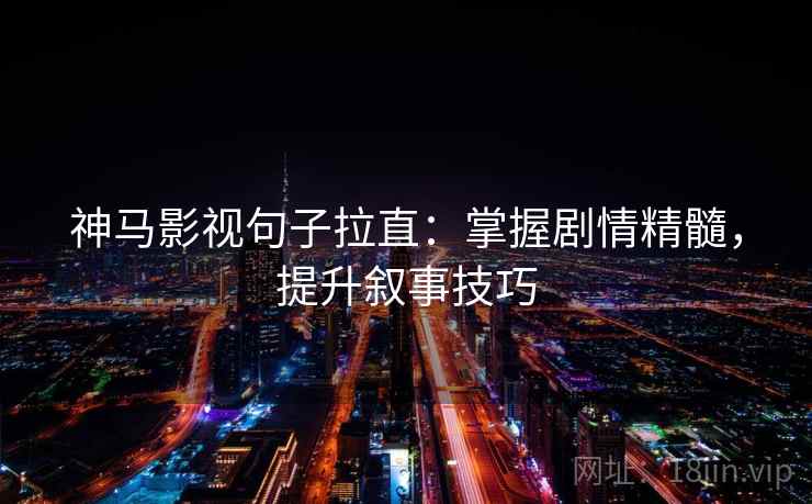 神马影视句子拉直:掌握剧情精髓,提升叙事技巧 神马影视句子拉直:掌握剧情精髓,提升叙事技巧