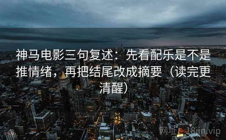 神马电影三句复述：先看配乐是不是推情绪，再把结尾改成摘要（读完更清醒）