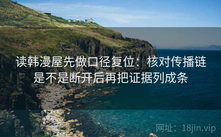读韩漫屋先做口径复位:核对传播链是不是断开后再把证据列成条 读韩漫屋先做口径复位:核对传播链是不是断开后再把证据列成条