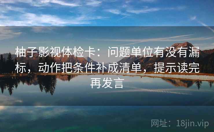 柚子影视体检卡:问题单位有没有漏标,动作把条件补成清单,提示读完再发言 柚子影视体检卡:问题单位有没有漏标,动作把条件补成清单,提示读完再发言