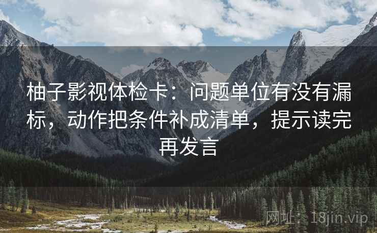 柚子影视体检卡:问题单位有没有漏标,动作把条件补成清单,提示读完再发言 柚子影视体检卡:问题单位有没有漏标,动作把条件补成清单,提示读完再发言