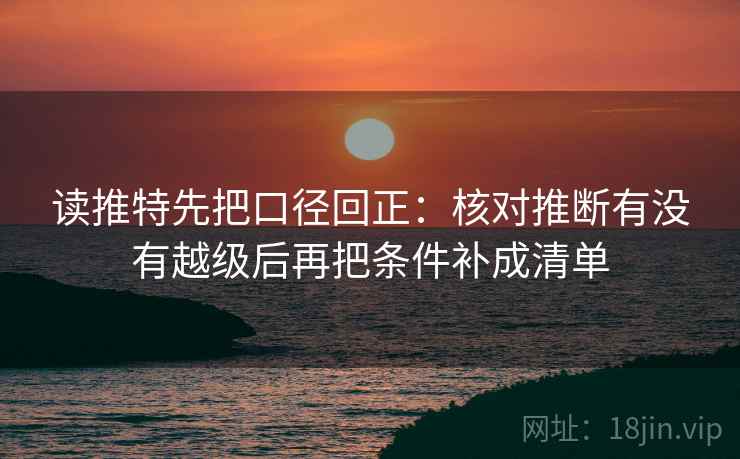 读推特先把口径回正:核对推断有没有越级后再把条件补成清单 读推特先把口径回正:核对推断有没有越级后再把条件补成清单
