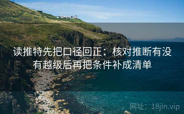 读推特先把口径回正:核对推断有没有越级后再把条件补成清单 读推特先把口径回正:核对推断有没有越级后再把条件补成清单