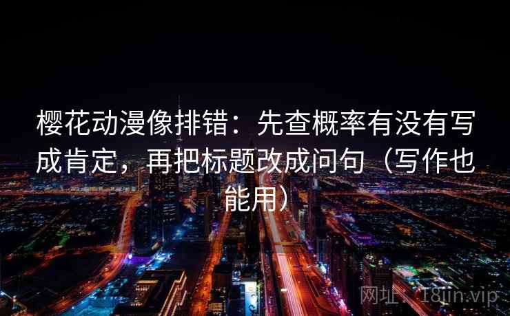 樱花动漫像排错:先查概率有没有写成肯定,再把标题改成问句(写作也能用) 樱花动漫像排错:先查概率有没有写成肯定,再把标题改成问句(写作也能用)